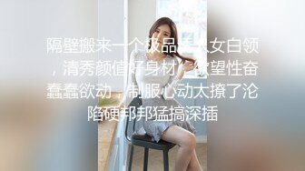 隔壁搬来一个极品诱人女白领，清秀颜值好身材，欲望性奋蠢蠢欲动，制服心动太撩了沦陷硬邦邦猛搞深插