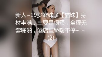 新人~19岁嫩妹子【猫妹】身材丰满，主要是很骚，全程无套啪啪，酒店里娇喘不停~ ~ (2)