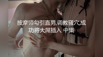 按摩师勾引直男,调教骚穴,成功将大屌插入 中集