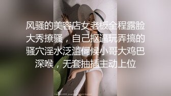 风骚的美容店女老板全程露脸大秀撩骚，自己抠逼玩弄搞的骚穴淫水泛滥伺候小哥大鸡巴深喉，无套抽插主动上位