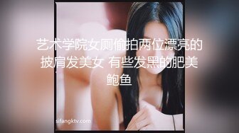 艺术学院女厕偷拍两位漂亮的披肩发美女 有些发黑的肥美鲍鱼