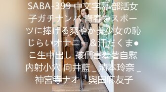 SABA-399 中文字幕 部活女子ガチナンパ 青春をスポーツに捧げる爽やか美少女の恥じらいオナニー＆汗だくま●こ生中出し 孩們害羞著自慰內射小穴 向井藍 _ 清本玲奈 _ 神宮寺ナオ _ 與田麻友子