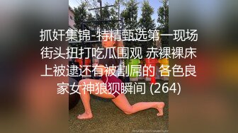 抓奸集锦-特精甄选第一现场街头扭打吃瓜围观 赤裸裸床上被逮还有被割屌的 各色良家女神狼狈瞬间 (264)