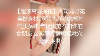 【超顶高端探花】大司马寻花 美妙身材2600大洋约啪模特气质女神 年轻貌美不知谁的女朋友 公狗腰无情爆操嫩穴 精液浇淋