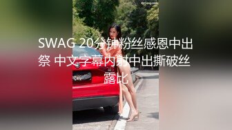 SWAG 20分钟粉丝感恩中出祭 中文字幕内射中出撕破丝 露比