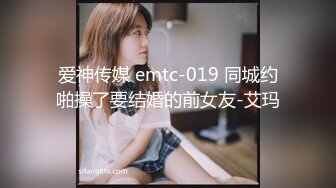 爱神传媒 emtc-019 同城约啪操了要结婚的前女友-艾玛