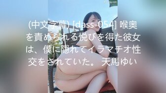 (中文字幕) [dass-054] 喉奥を責められる悦びを得た彼女は、僕に隠れてイラマチオ性交をされていた。 天馬ゆい