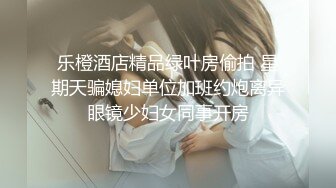 乐橙酒店精品绿叶房偷拍 星期天骗媳妇单位加班约炮离异眼镜少妇女同事开房