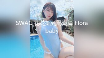 SWAG 花花摇到高潮篇 Florababy