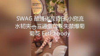 SWAG 酷通佬叔昏压 小窍流水韧夹—三通重口味失禁爆菊菊花 Fetishbody