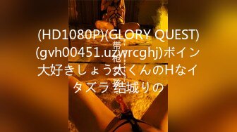 (HD1080P)(GLORY QUEST)(gvh00451.uzwrcghj)ボイン大好きしょう太くんのHなイタズラ 结城りの