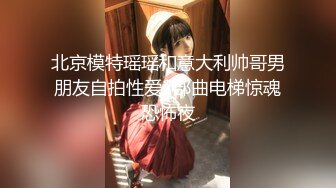 北京模特瑶瑶和意大利帅哥男朋友自拍性爱2部曲电梯惊魂恐怖夜