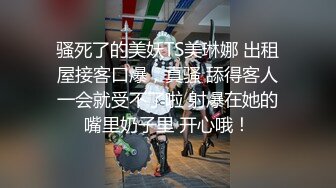 骚死了的美妖TS美琳娜 出租屋接客口爆，真骚 舔得客人一会就受不了啦 射爆在她的嘴里奶子里 开心哦！