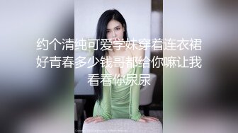 约个清纯可爱学妹穿着连衣裙好青春多少钱哥都给你嘛让我看看你尿尿