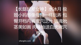 【长腿反差女神】水冰月 极致小妈感像母狗一样玩弄 包臀开档内裤蜜穴泛汁 销魂吮茎美如画 肉棒抽送白虎嫩穴榨射