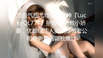 顶级气质尤物御姐女神『LuckyQL777』捆绑3P调教小娇妻，优雅端庄人妻被绿帽老公和单男酒店调教爆炒