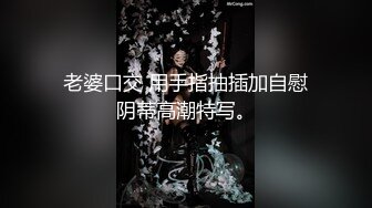 老婆口交 用手指抽插加自慰阴蒂高潮特写。