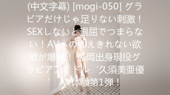 (中文字幕) [mogi-050] グラビアだけじゃ足りない刺激！SEXしないと退屈でつまらない！AVへの抑えきれない欲望が爆発！ 福岡出身現役グラビアアイドル‘久須美亜優’ AV体験第1弾！