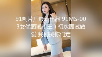 91制片厂最新出品 91MS-003女优面试（三）初次面试做爱 我们挑你们定