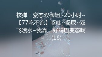 核弹！变态双御姐~20小时~【77吃不饱】呕吐~喝尿~双飞喷水~我靠，好鸡巴变态啊~！ (16)