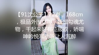 【91沈公子】22岁，168cm，极品外围女神，妩媚勾魂尤物，干起来好有征服欲，娇喘呻吟悦耳动听让人沉醉