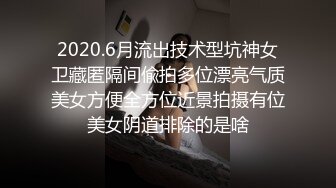 2020.6月流出技术型坑神女卫藏匿隔间偸拍多位漂亮气质美女方便全方位近景拍摄有位美女阴道排除的是啥