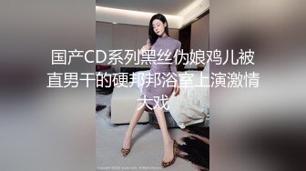 国产CD系列黑丝伪娘鸡儿被直男干的硬邦邦浴室上演激情大戏