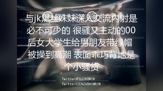 与jk黑丝妹妹深入交流内射是必不可少的 很骚又主动的00后女大学生给男朋友带绿帽 被操到高潮 表面乖巧背地是个小骚货