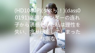 (HD1080P)(ダスッ！)(dass00191)童顔スレンダーの连れ子から诱惑された私は理性を失い、贪り尽くしてしまった。 东条なつ