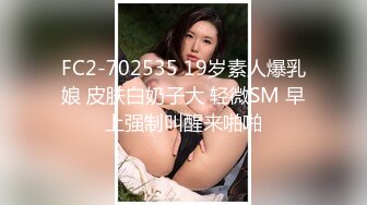 FC2-702535 19岁素人爆乳娘 皮肤白奶子大 轻微SM 早上强制叫醒来啪啪