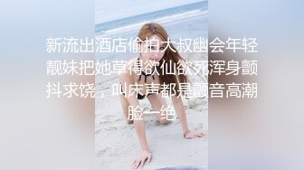 新流出酒店偷拍大叔幽会年轻靓妹把她草得欲仙欲死浑身颤抖求饶，叫床声都是颤音高潮脸一绝