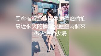 黑客破解網絡攝像頭偷窺偷拍最近很火的權建火療館兩個來做火療的少婦