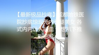 【最新极品抄底】成都地铁医院抄底惊现无内长腿美女 各式内内让人喷血 幻想扒下推到啪啪 (7)