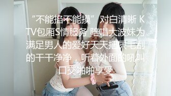 “不能掐不能摸”对白清晰 KTV包厢S情服务 陪唱大波妹为满足男人的爱好天天把屄毛刮的干干净净，听着外面的吼叫口交啪啪享受