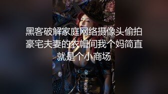 黑客破解家庭网络摄像头偷拍豪宅夫妻的衣帽间我个妈简直就是个小商场