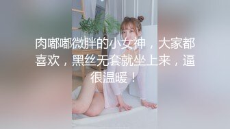 肉嘟嘟微胖的小女神，大家都喜欢，黑丝无套就坐上来，逼很温暖！