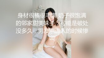 身材很棒很丰满 奶子很饱满的邻家甜美妹子，可能是破处没多久，男友刚进入的时候惨叫