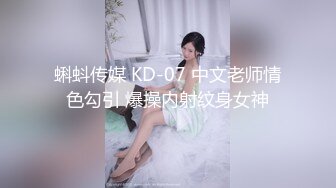 蝌蚪传媒 KD-07 中文老师情色勾引 爆操内射纹身女神