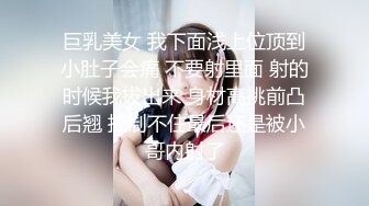 巨乳美女 我下面浅上位顶到小肚子会痛 不要射里面 射的时候我拔出来 身材高挑前凸后翘 控制不住最后还是被小哥内射了