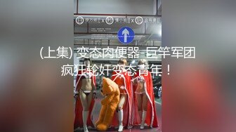 (上集) 变态肉便器-巨竿军团疯狂轮奸变态青年！