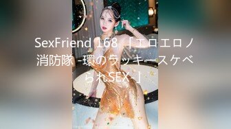 SexFriend 168 「エロエロノ消防隊 -環のラッキースケベられSEX-」