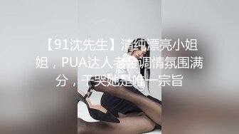 【91沈先生】清纯漂亮小姐姐，PUA达人老金调情氛围满分，干哭她是唯一宗旨