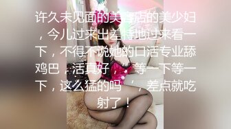 许久未见面的美容店的美少妇，今儿过来出差特地过来看一下，不得不说她的口活专业舔鸡巴，活真好，’等一下等一下，这么猛的吗‘，差点就吃射了！