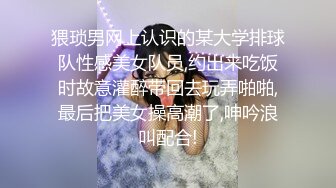 猥琐男网上认识的某大学排球队性感美女队员,约出来吃饭时故意灌醉带回去玩弄啪啪,最后把美女操高潮了,呻吟浪叫配合!