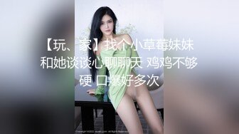 【玩、家】找个小草莓妹妹 和她谈谈心聊聊天 鸡鸡不够硬 口爆好多次