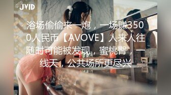 浴场偷偷来一炮，一场赚3500人民币【AVOVE】人来人往随时可能被发现，蜜桃臀，一线天，公共场所更尽兴