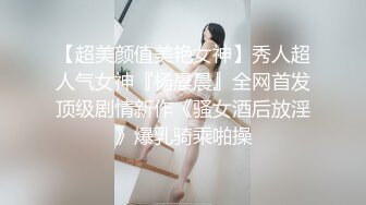 【超美颜值美艳女神】秀人超人气女神『杨晨晨』全网首发顶级剧情新作《骚女酒后放淫》爆乳骑乘啪操