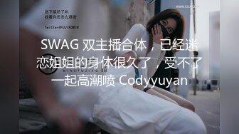 SWAG 双主播合体，已经迷恋姐姐的身体很久了，受不了一起高潮喷 Codyyuyan