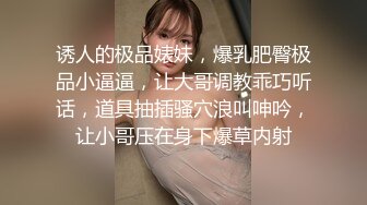 诱人的极品婊妹，爆乳肥臀极品小逼逼，让大哥调教乖巧听话，道具抽插骚穴浪叫呻吟，让小哥压在身下爆草内射