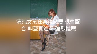 清纯女孩在宾馆做爱 很會配合 叫聲真饑渴 強烈推薦